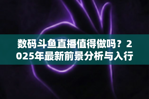 数码斗鱼直播值得做吗?2025年最新前景分析与入行实操指南 数码斗鱼直播值得做吗?2025年最新前景分析与入行实操指南