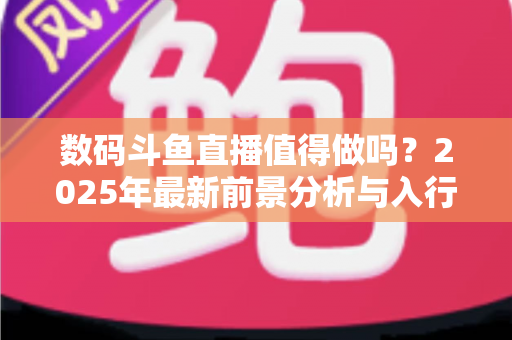 数码斗鱼直播值得做吗?2025年最新前景分析与入行实操指南 数码斗鱼直播值得做吗?2025年最新前景分析与入行实操指南