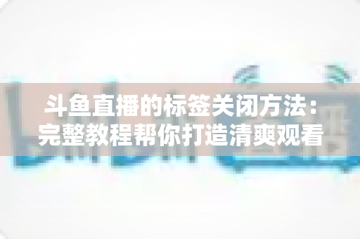 斗鱼直播的标签关闭方法：完整教程帮你打造清爽观看体验
