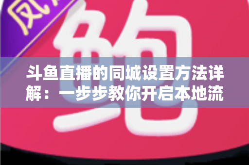 斗鱼直播的同城设置方法详解:一步步教你开启本地流量入口,轻松提升直播间人气与曝光 斗鱼直播的同城设置方法详解:一步步教你开启本地流量入口,轻松提升直播间人气与曝光