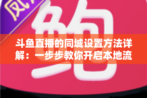 斗鱼直播的同城设置方法详解:一步步教你开启本地流量入口,轻松提升直播间人气与曝光 斗鱼直播的同城设置方法详解:一步步教你开启本地流量入口,轻松提升直播间人气与曝光