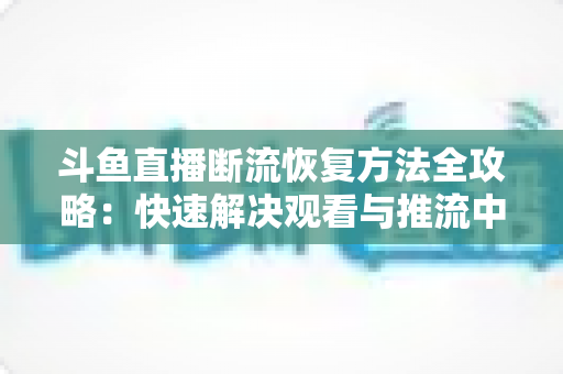 斗鱼直播断流恢复方法全攻略：快速解决观看与推流中断的实用指南