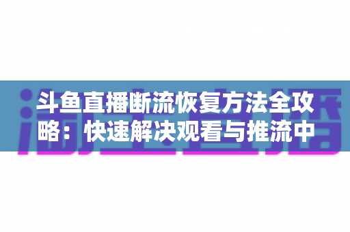 斗鱼直播断流恢复方法全攻略：快速解决观看与推流中断的实用指南