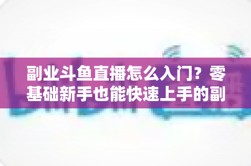 副业斗鱼直播怎么入门?零基础新手也能快速上手的副业赚钱实战指南 副业斗鱼直播怎么入门?零基础新手也能快速上手的副业赚钱实战指南