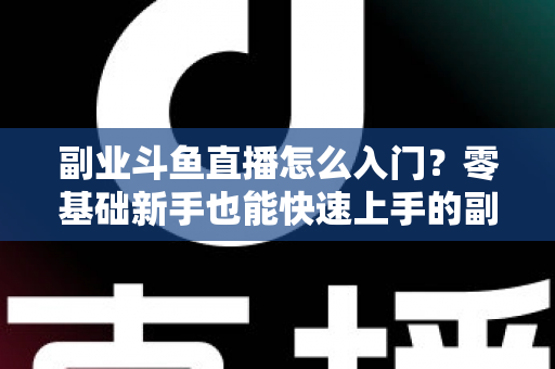 副业斗鱼直播怎么入门?零基础新手也能快速上手的副业赚钱实战指南 副业斗鱼直播怎么入门?零基础新手也能快速上手的副业赚钱实战指南