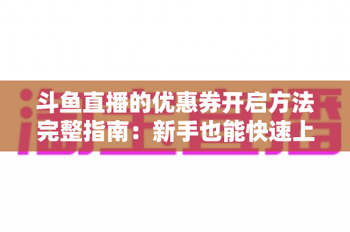 斗鱼直播的优惠券开启方法完整指南:新手也能快速上手的高效省钱攻略 斗鱼直播的优惠券开启方法完整指南:新手也能快速上手的高效省钱攻略
