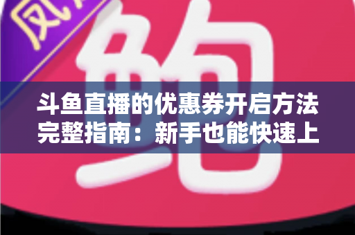 斗鱼直播的优惠券开启方法完整指南:新手也能快速上手的高效省钱攻略 斗鱼直播的优惠券开启方法完整指南:新手也能快速上手的高效省钱攻略