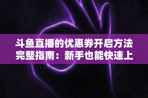 斗鱼直播的优惠券开启方法完整指南：新手也能快速上手的高效省钱攻略