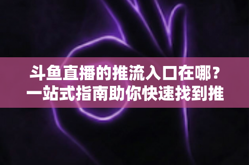 斗鱼直播的推流入口在哪?一站式指南助你快速找到推流地址,轻松开启高清直播 斗鱼直播的推流入口在哪?一站式指南助你快速找到推流地址,轻松开启高清直播