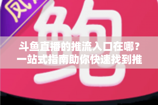 斗鱼直播的推流入口在哪?一站式指南助你快速找到推流地址,轻松开启高清直播 斗鱼直播的推流入口在哪?一站式指南助你快速找到推流地址,轻松开启高清直播