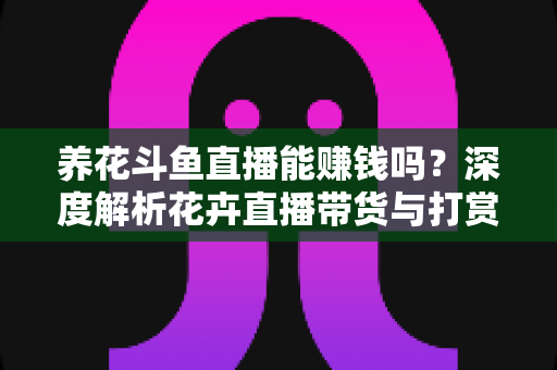 养花斗鱼直播能赚钱吗?深度解析花卉直播带货与打赏收益的真实前景 养花斗鱼直播能赚钱吗?深度解析花卉直播带货与打赏收益的真实前景