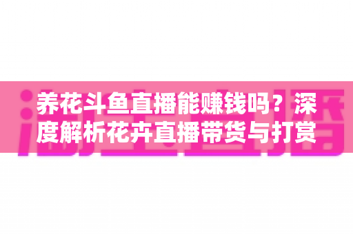 养花斗鱼直播能赚钱吗？深度解析花卉直播带货与打赏收益的真实前景