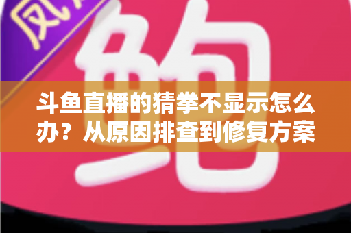 斗鱼直播的猜拳不显示怎么办？从原因排查到修复方案的一站式实用指南