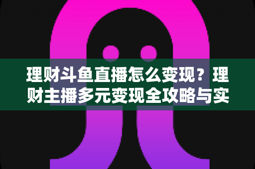 理财斗鱼直播怎么变现？理财主播多元变现全攻略与实战指南