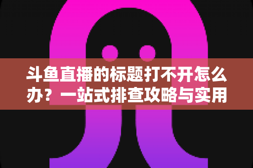 斗鱼直播的标题打不开怎么办?一站式排查攻略与实用解决技巧全解析 斗鱼直播的标题打不开怎么办?一站式排查攻略与实用解决技巧全解析