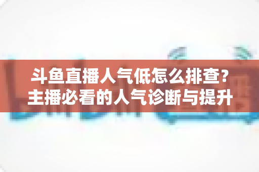 斗鱼直播人气低怎么排查?主播必看的人气诊断与提升全攻略 斗鱼直播人气低怎么排查?主播必看的人气诊断与提升全攻略