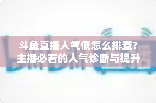 斗鱼直播人气低怎么排查?主播必看的人气诊断与提升全攻略 斗鱼直播人气低怎么排查?主播必看的人气诊断与提升全攻略