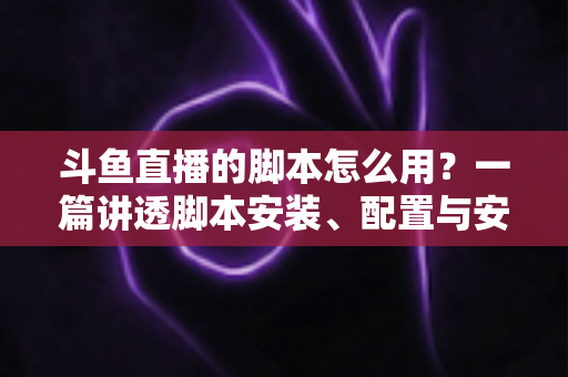 斗鱼直播的脚本怎么用?一篇讲透脚本安装、配置与安全避坑的新手实战指南 斗鱼直播的脚本怎么用?一篇讲透脚本安装、配置与安全避坑的新手实战指南