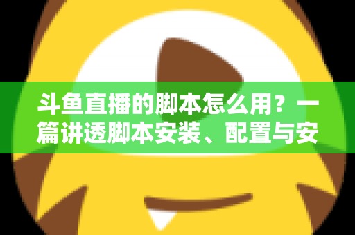 斗鱼直播的脚本怎么用?一篇讲透脚本安装、配置与安全避坑的新手实战指南 斗鱼直播的脚本怎么用?一篇讲透脚本安装、配置与安全避坑的新手实战指南