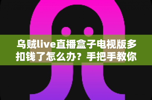 乌贼live直播盒子电视版多扣钱了怎么办?手把手教你追回多扣款项与避坑全攻略 乌贼live直播盒子电视版多扣钱了怎么办?手把手教你追回多扣款项与避坑全攻略