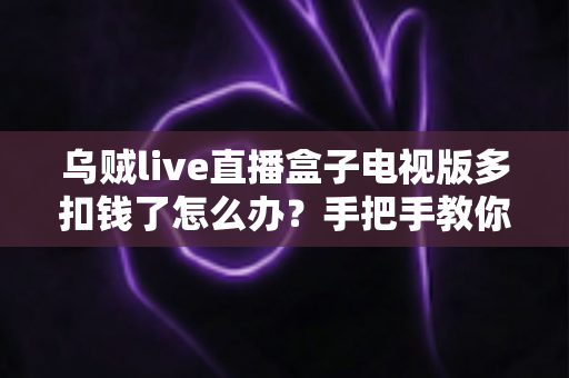 乌贼live直播盒子电视版多扣钱了怎么办?手把手教你追回多扣款项与避坑全攻略 乌贼live直播盒子电视版多扣钱了怎么办?手把手教你追回多扣款项与避坑全攻略
