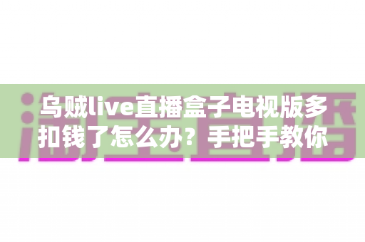 乌贼live直播盒子电视版多扣钱了怎么办？手把手教你追回多扣款项与避坑全攻略
