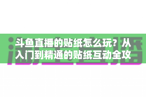 斗鱼直播的贴纸怎么玩？从入门到精通的贴纸互动全攻略