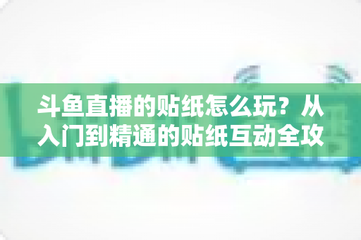 斗鱼直播的贴纸怎么玩？从入门到精通的贴纸互动全攻略