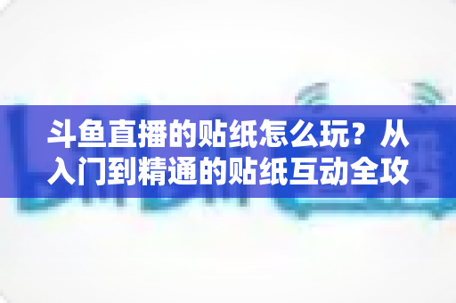 斗鱼直播的贴纸怎么玩？从入门到精通的贴纸互动全攻略