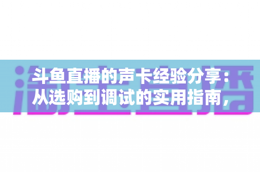 斗鱼直播的声卡经验分享:从选购到调试的实用指南,让直播音质焕然一新 斗鱼直播的声卡经验分享:从选购到调试的实用指南,让直播音质焕然一新
