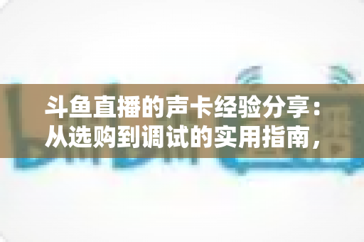 斗鱼直播的声卡经验分享：从选购到调试的实用指南，让直播音质焕然一新