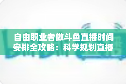 自由职业者做斗鱼直播时间安排全攻略:科学规划直播时段,实现主业与副业双赢 自由职业者做斗鱼直播时间安排全攻略:科学规划直播时段,实现主业与副业双赢