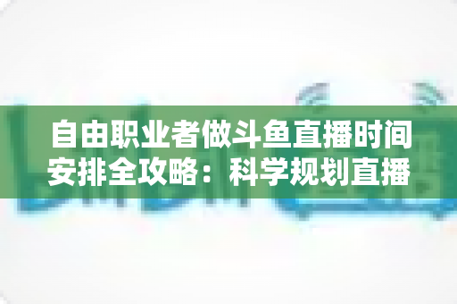 自由职业者做斗鱼直播时间安排全攻略:科学规划直播时段,实现主业与副业双赢 自由职业者做斗鱼直播时间安排全攻略:科学规划直播时段,实现主业与副业双赢