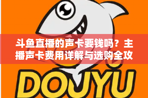斗鱼直播的声卡要钱吗?主播声卡费用详解与选购全攻略 斗鱼直播的声卡要钱吗?主播声卡费用详解与选购全攻略