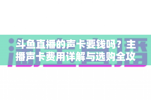 斗鱼直播的声卡要钱吗？主播声卡费用详解与选购全攻略