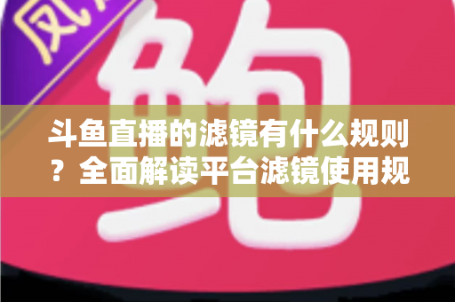 斗鱼直播的滤镜有什么规则?全面解读平台滤镜使用规范与合规技巧 斗鱼直播的滤镜有什么规则?全面解读平台滤镜使用规范与合规技巧