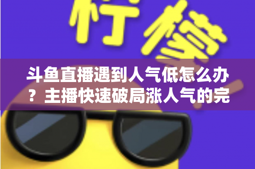 斗鱼直播遇到人气低怎么办？主播快速破局涨人气的完整实战指南