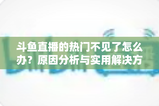 斗鱼直播的热门不见了怎么办？原因分析与实用解决方法全攻略