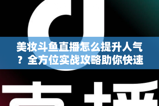 美妆斗鱼直播怎么提升人气?全方位实战攻略助你快速涨粉 美妆斗鱼直播怎么提升人气?全方位实战攻略助你快速涨粉