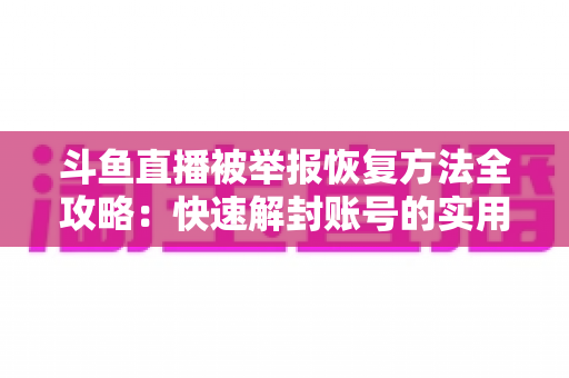 斗鱼直播被举报恢复方法全攻略:快速解封账号的实用指南与申诉技巧 斗鱼直播被举报恢复方法全攻略:快速解封账号的实用指南与申诉技巧