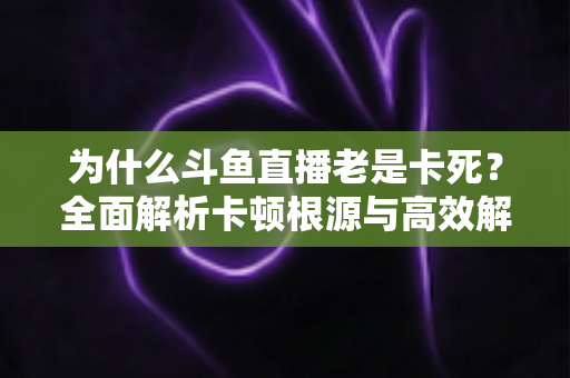 为什么斗鱼直播老是卡死？全面解析卡顿根源与高效解决方法