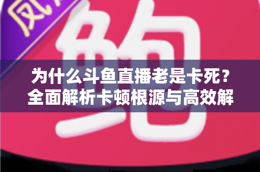 为什么斗鱼直播老是卡死？全面解析卡顿根源与高效解决方法