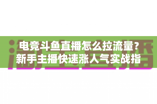 电竞斗鱼直播怎么拉流量?新手主播快速涨人气实战指南 电竞斗鱼直播怎么拉流量?新手主播快速涨人气实战指南