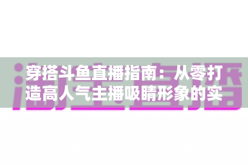 穿搭斗鱼直播指南:从零打造高人气主播吸睛形象的实用全攻略 穿搭斗鱼直播指南:从零打造高人气主播吸睛形象的实用全攻略