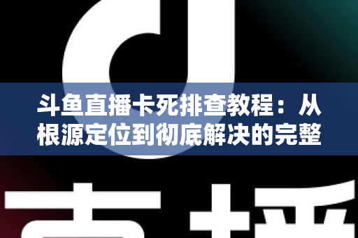 斗鱼直播卡死排查教程:从根源定位到彻底解决的完整指南 斗鱼直播卡死排查教程:从根源定位到彻底解决的完整指南