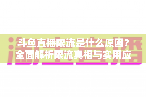 斗鱼直播限流是什么原因？全面解析限流真相与实用应对指南