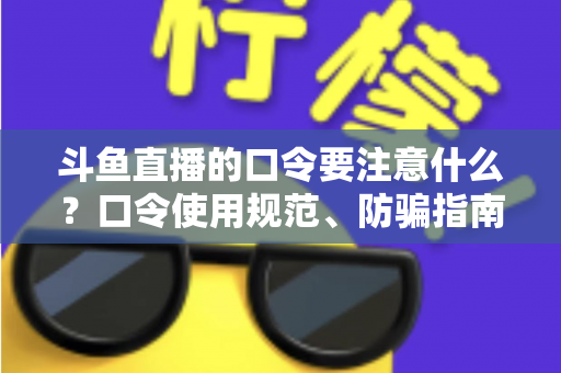 斗鱼直播的口令要注意什么?口令使用规范、防骗指南与实操技巧全解析 斗鱼直播的口令要注意什么?口令使用规范、防骗指南与实操技巧全解析
