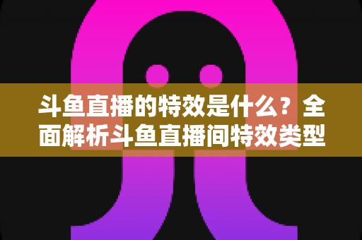 斗鱼直播的特效是什么?全面解析斗鱼直播间特效类型、触发方式与互动玩法 斗鱼直播的特效是什么?全面解析斗鱼直播间特效类型、触发方式与互动玩法