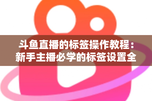 斗鱼直播的标签操作教程:新手主播必学的标签设置全攻略,快速提升直播间曝光与流量 斗鱼直播的标签操作教程:新手主播必学的标签设置全攻略,快速提升直播间曝光与流量