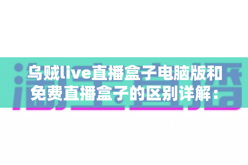 乌贼live直播盒子电脑版和免费直播盒子的区别详解:选对直播观看工具的实用指南 乌贼live直播盒子电脑版和免费直播盒子的区别详解:选对直播观看工具的实用指南